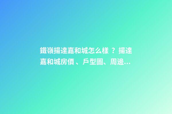 鐵嶺揚達嘉和城怎么樣？揚達嘉和城房價、戶型圖、周邊配套樓盤分析